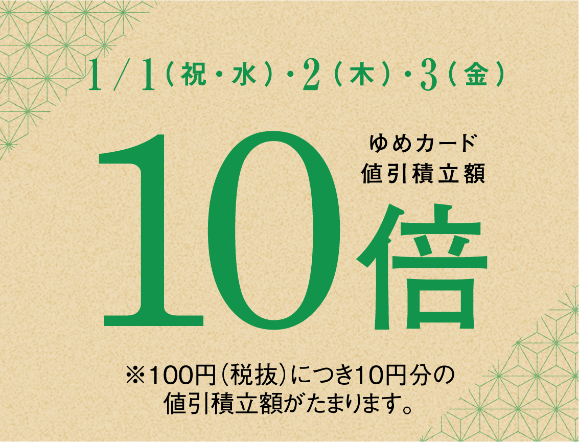 2025年1/1（祝・水）・2（木）・3（金） ゆめカード値引積立額10倍 ※100円（税抜）につき10円分の値引積立額がたまります。