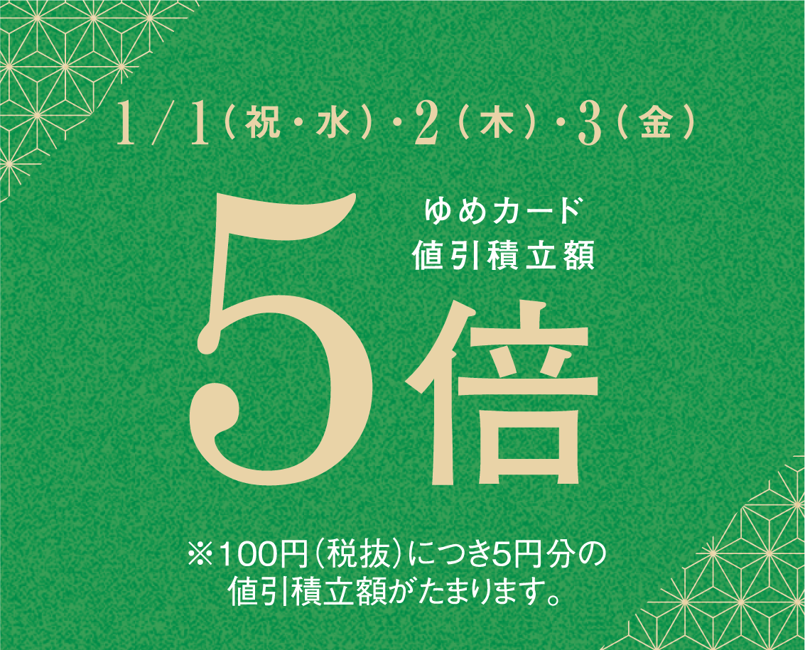 2025年1/1（祝・水）・2（木）・3（金） ゆめカード値引積立額5倍 ※100円（税抜）につき5円分の値引積立額がたまります。