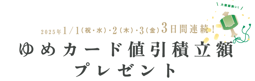 2025年1/1（祝・水）・2（木）・3（金）3日間連続！ ゆめカード値引積立額プレゼント