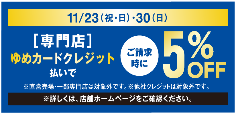 11月23日(祝日・日曜日)・11月30日(日曜日) 専門店 ゆめカードクレジット払いでご請求時に5％OFF ※直営売場・一部専門店は対象外です。※他社クレジットは対象外です。※詳しくはホームページをご確認ください。