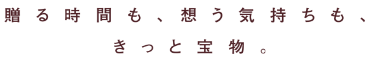 贈る時間も、想う気持ちも、きっと宝物。