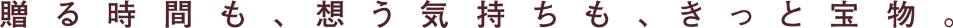 贈る時間も、想う気持ちも、きっと宝物。