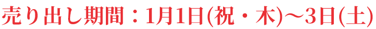 売り出し期間：1月1日(祝日・木曜日)～3日(土曜日)