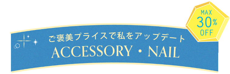 ご褒美プライスで私をアップデート【ACCESSORY・NAIL】