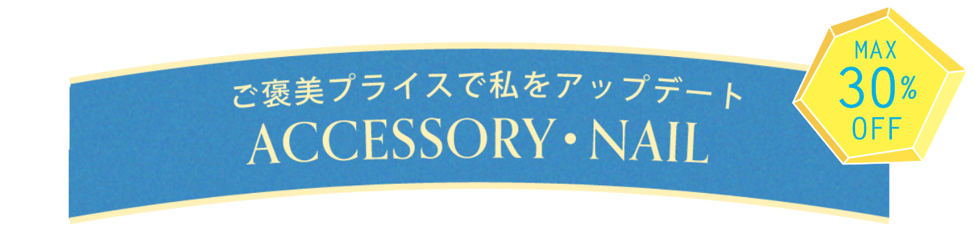 ご褒美プライスで私をアップデート【ACCESSORY・NAIL】