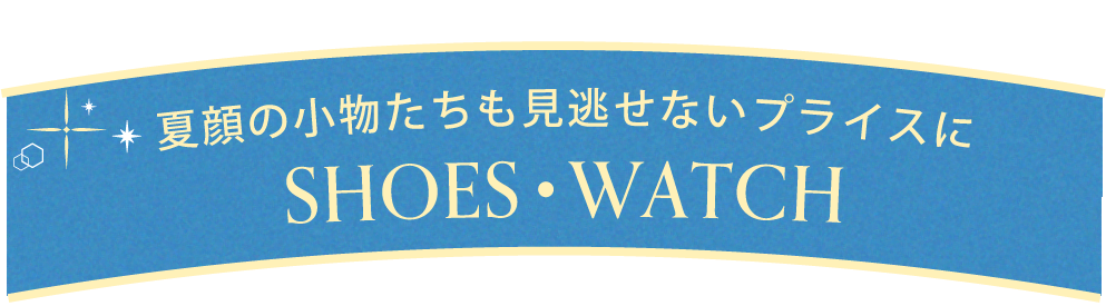 夏顔の小物たちも見逃せないプライスに 【SHOES・WATCH】
