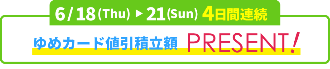 6月18日(木曜日)～21日(日曜日)4日間連続　ゆめカード値引積立額プレゼント！