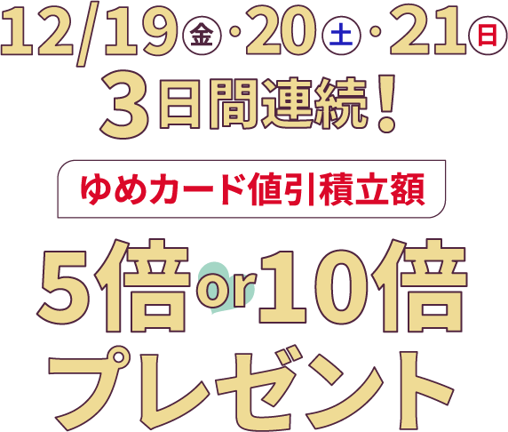 12月19日(金曜日)・11月20日(土曜日)・11月21日(日曜日)の3日間連続 ゆめカード値引積立額5倍・10倍プレゼント