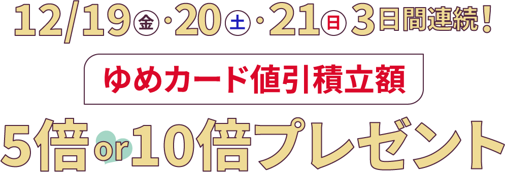 12月19日(金曜日)・11月20日(土曜日)・11月21日(日曜日)の3日間連続 ゆめカード値引積立額5倍・10倍プレゼント