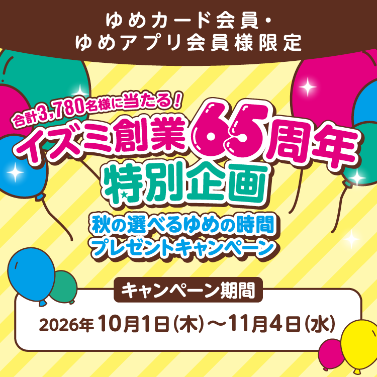 ゆめカード会員・ゆめアプリ会員様限定 イズミ創業65周年特別企画 秋の選べるゆめの時間プレゼントキャンペーン