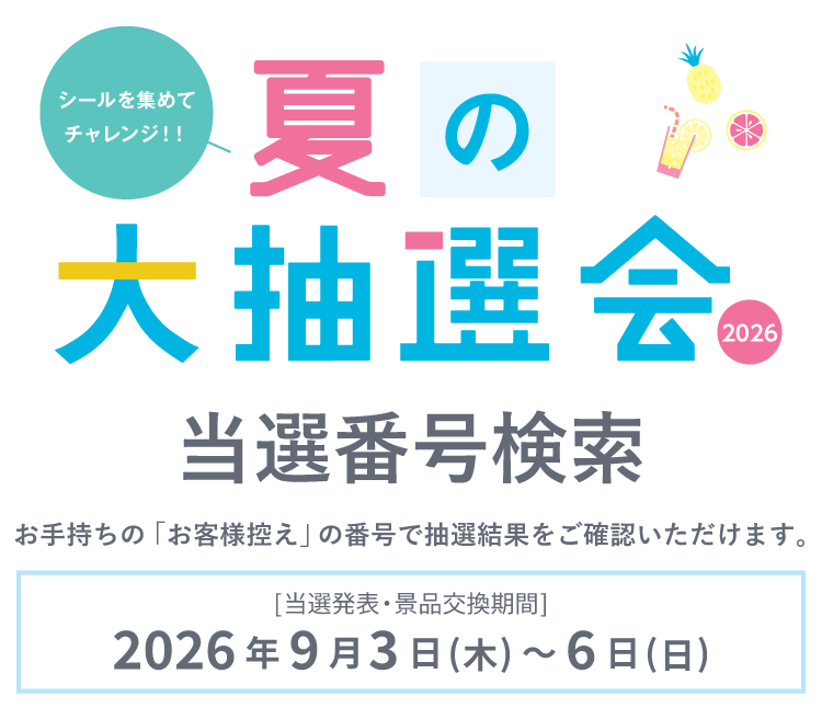 『シールを集めてチャレンジ！！夏の大抽選会2026』当選番号検索。お手持ちの「お客様控え」の番号で抽選結果をご確認いただけます。